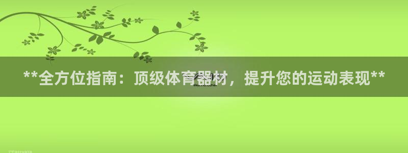 耀世国际平台正规吗安全吗：**全方位指南：顶级体育器材，提升