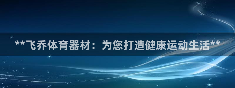 耀世娱乐如何登录平台账户：**飞乔体育器材：为您打造健康运动