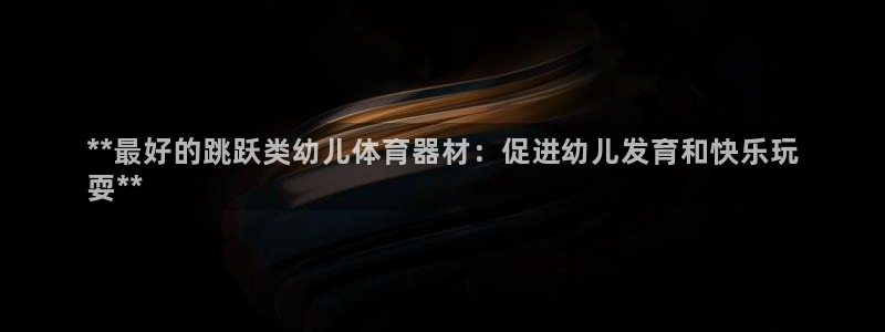 耀世平台的运营模式有哪些:**最好的跳跃类幼儿体育器材:促进